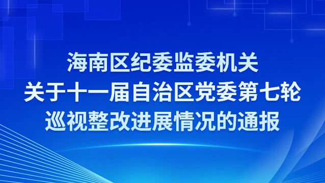 海南区纪委监委机关关于十一届自治区党委第七轮巡视整改进展情况的通报